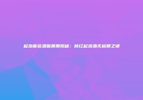 起泡葡萄酒保质期揭秘：桃红起泡酒无标期之谜