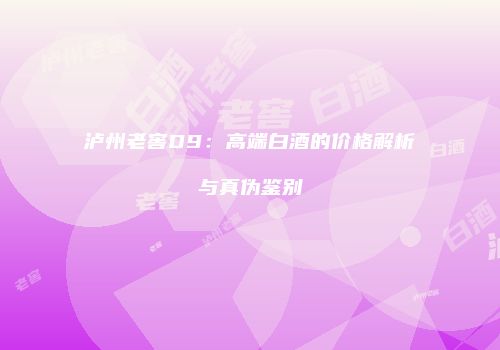 泸州老窖D9：高端白酒的价格解析与真伪鉴别
