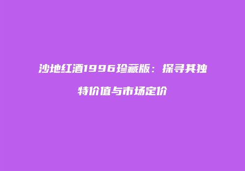 沙地红酒1996珍藏版：探寻其独特价值与市场定价