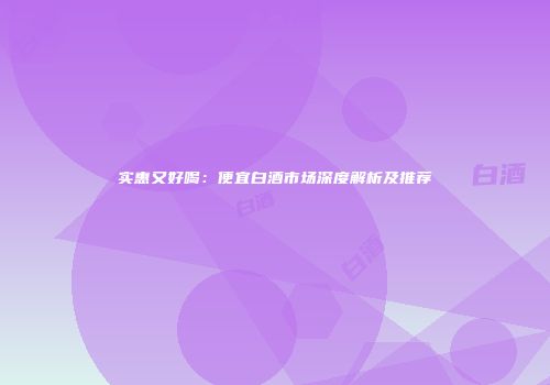 实惠又好喝：便宜白酒市场深度解析及推荐