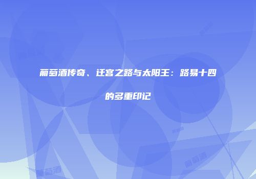 葡萄酒传奇、迁宫之路与太阳王：路易十四的多重印记