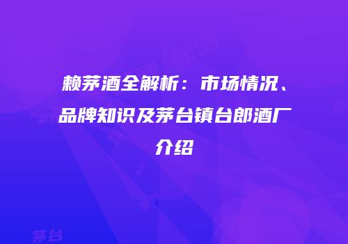 赖茅酒全解析：市场情况、品牌知识及茅台镇台郎酒厂介绍