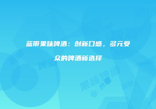 蓝带果味啤酒：创新口感，多元受众的啤酒新选择