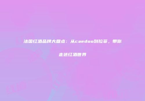 法国红酒品牌大盘点：从caedoo到拉菲，带你走进红酒世界