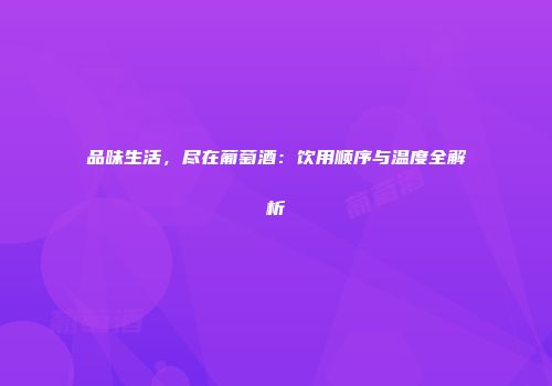 品味生活，尽在葡萄酒：饮用顺序与温度全解析