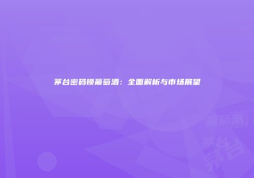 茅台密码锁葡萄酒：全面解析与市场展望
