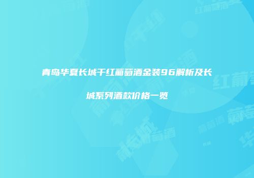 青岛华夏长城干红葡萄酒金装96解析及长城系列酒款价格一览