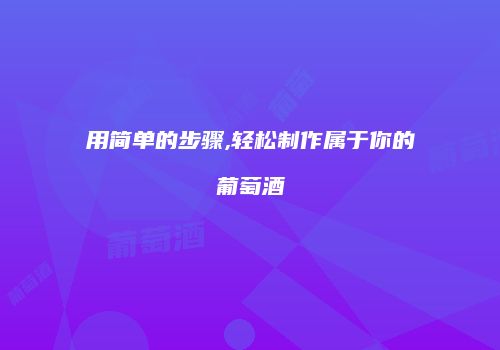 用简单的步骤,轻松制作属于你的葡萄酒