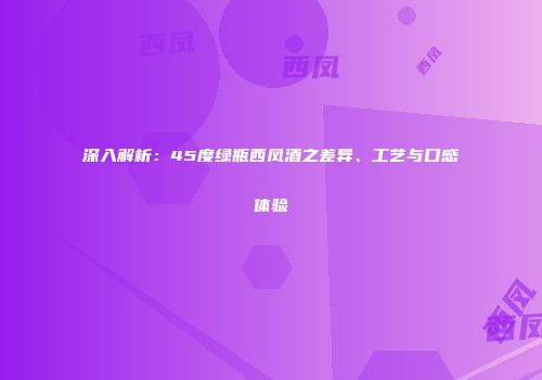 深入解析：45度绿瓶西凤酒之差异、工艺与口感体验