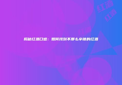 揭秘红酒口感：如何找到不那么辛辣的红酒