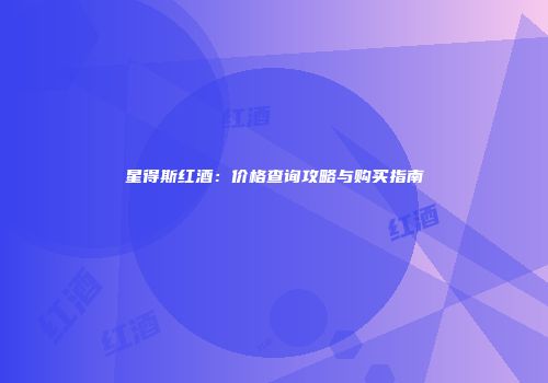 星得斯红酒：价格查询攻略与购买指南