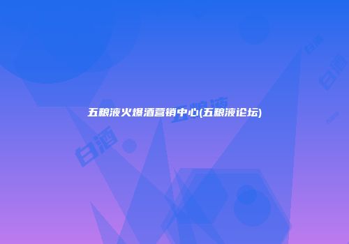 五粮液火爆酒营销中心(五粮液论坛)