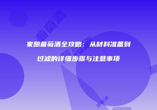 家酿葡萄酒全攻略：从材料准备到过滤的详细步骤与注意事项