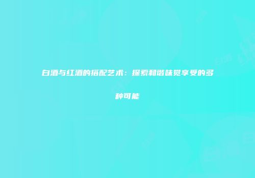 白酒与红酒的搭配艺术：探索和谐味觉享受的多种可能