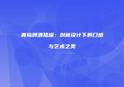 青岛啤酒禧罐：创新设计下的口感与艺术之美