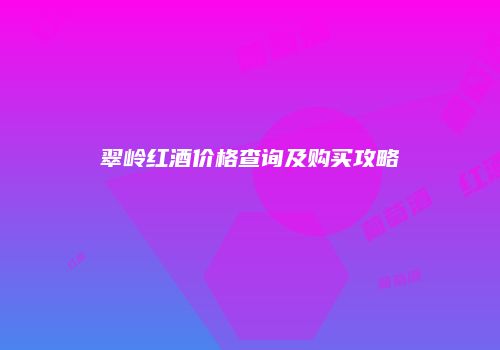 翠岭红酒价格查询及购买攻略