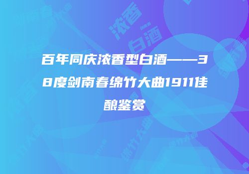 百年同庆浓香型白酒——38度剑南春绵竹大曲1911佳酿鉴赏
