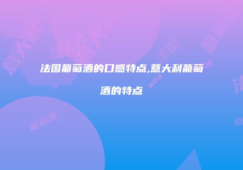 法国葡萄酒的口感特点,意大利葡萄酒的特点