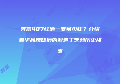 奔富407红酒一支多少钱？介绍奢华品牌背后的制造工艺和历史故事