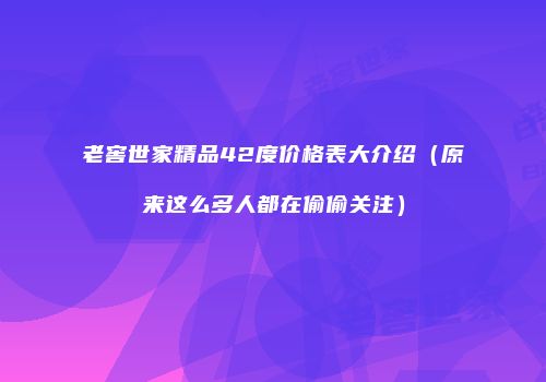 老窖世家精品42度价格表大介绍（原来这么多人都在偷偷关注）
