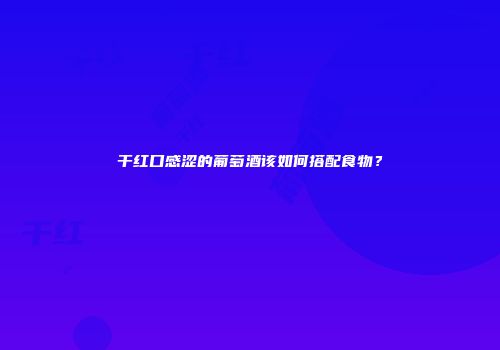 干红口感涩的葡萄酒该如何搭配食物？
