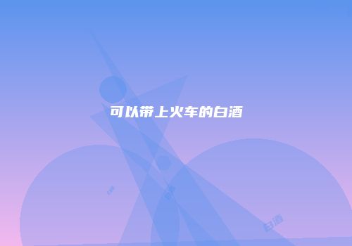 可以带上火车的白酒