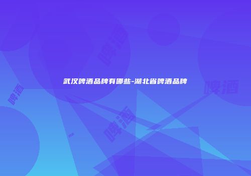 武汉啤酒品牌有哪些-湖北省啤酒品牌