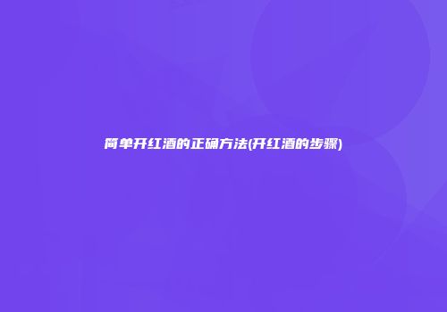 简单开红酒的正确方法(开红酒的步骤)