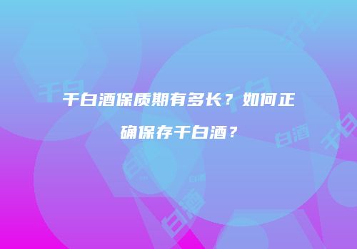 干白酒保质期有多长？如何正确保存干白酒？