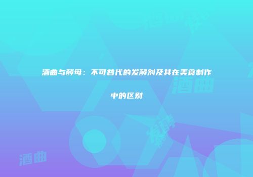 酒曲与酵母：不可替代的发酵剂及其在美食制作中的区别