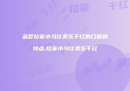 品尝拉菲小马仕美乐干红的口感和特点,拉菲小马仕美乐干红