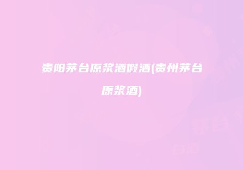 贵阳茅台原浆酒假酒(贵州茅台原浆酒)