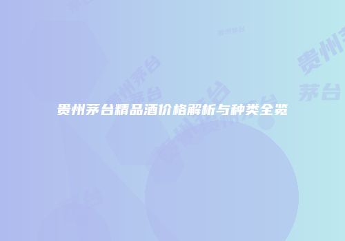 贵州茅台精品酒价格解析与种类全览