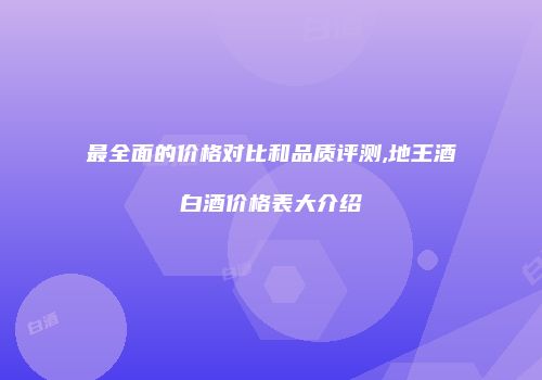 最全面的价格对比和品质评测,地王酒白酒价格表大介绍