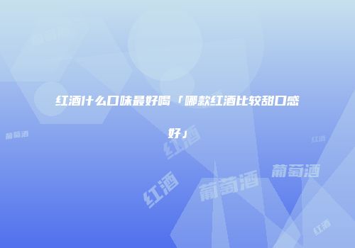 红酒什么口味最好喝「哪款红酒比较甜口感好」