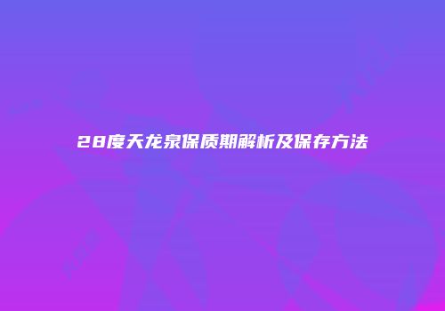 28度天龙泉保质期解析及保存方法
