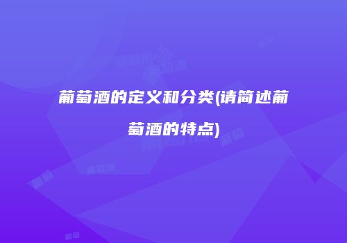 葡萄酒的定义和分类(请简述葡萄酒的特点)