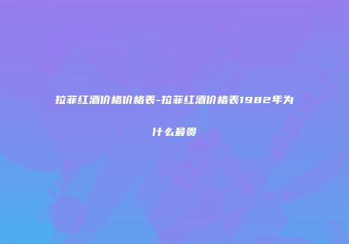 拉菲红酒价格价格表-拉菲红酒价格表1982年为什么最贵