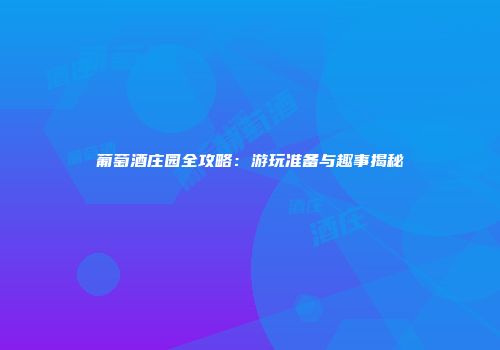 葡萄酒庄园全攻略：游玩准备与趣事揭秘