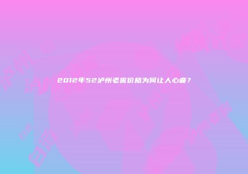 2012年52泸州老窖价格为何让人心痛？
