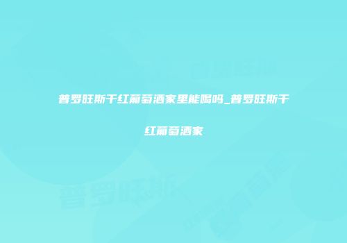 普罗旺斯干红葡萄酒家里能喝吗_普罗旺斯干红葡萄酒家