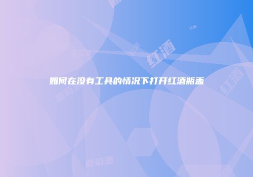 如何在没有工具的情况下打开红酒瓶盖