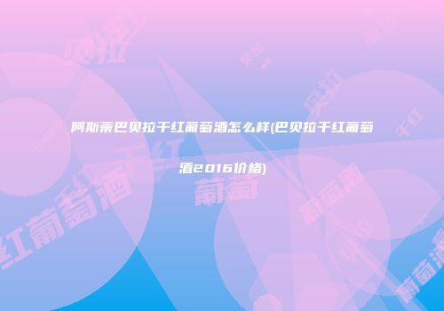 阿斯蒂巴贝拉干红葡萄酒怎么样(巴贝拉干红葡萄酒2016价格)