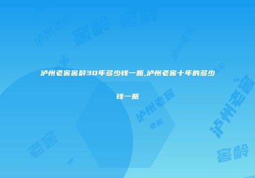 泸州老窖窖龄30年多少钱一瓶,泸州老窖十年的多少钱一瓶