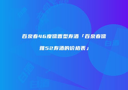 百泉春46度儒香型寿酒「百泉春儒雅52寿酒的价格表」