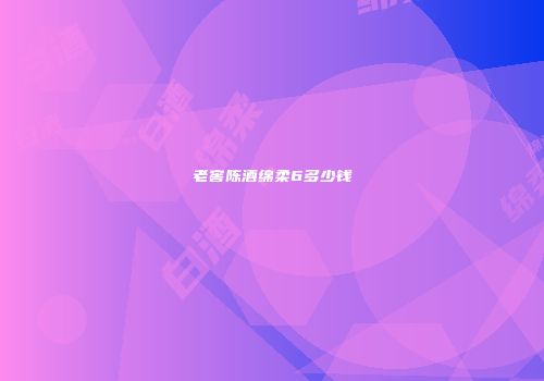 老窖陈酒绵柔6多少钱