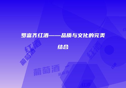 罗富齐红酒——品质与文化的完美结合
