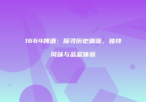 1664啤酒：探寻历史渊源、独特风味与品鉴体验