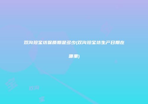 双沟珍宝坊保质期是多少(双沟珍宝坊生产日期在哪里)