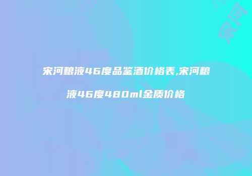 宋河粮液46度品鉴酒价格表,宋河粮液46度480ml金质价格
